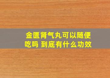 金匮肾气丸可以随便吃吗 到底有什么功效